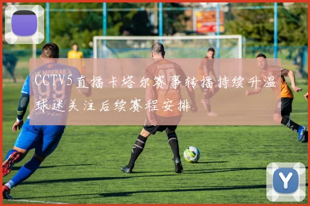 CCTV5直播卡塔尔赛事转播持续升温球迷关注后续赛程安排