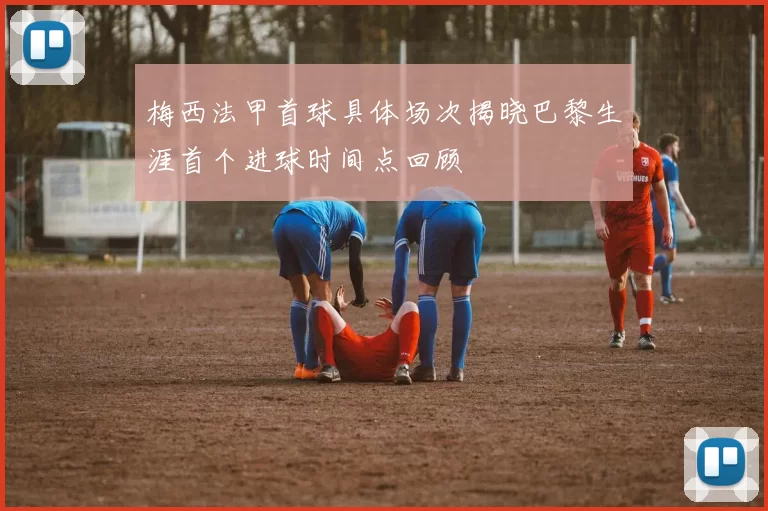 梅西法甲首球具体场次揭晓巴黎生涯首个进球时间点回顾