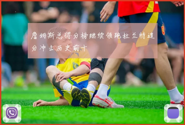 詹姆斯总得分榜继续领跑杜兰特追分冲击历史前十