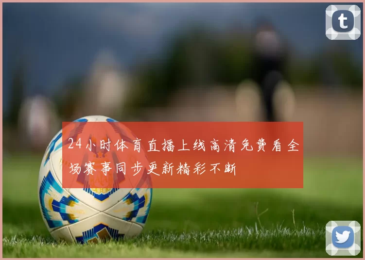 24小时体育直播上线高清免费看全场赛事同步更新精彩不断