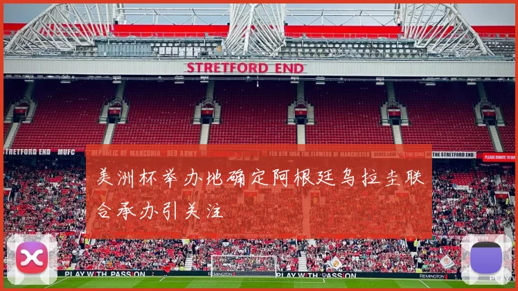 美洲杯举办地确定阿根廷乌拉圭联合承办引关注