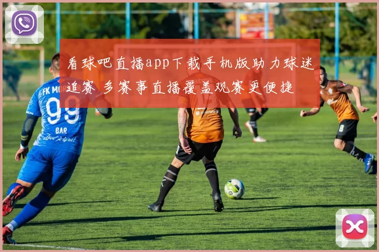 看球吧直播app下载手机版助力球迷追赛 多赛事直播覆盖观赛更便捷
