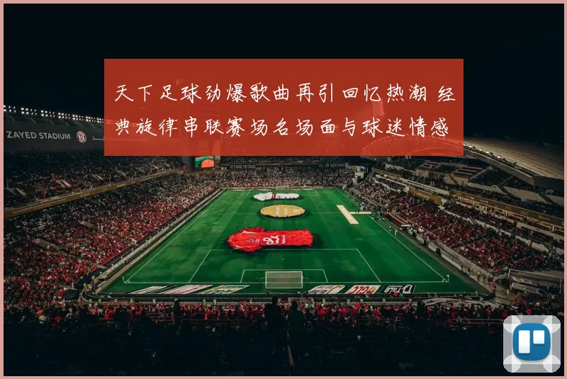 天下足球劲爆歌曲再引回忆热潮 经典旋律串联赛场名场面与球迷情感