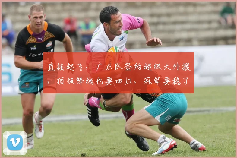 直接起飞，广东队签约超级大外援，顶级锋线也要回归，冠军要稳了