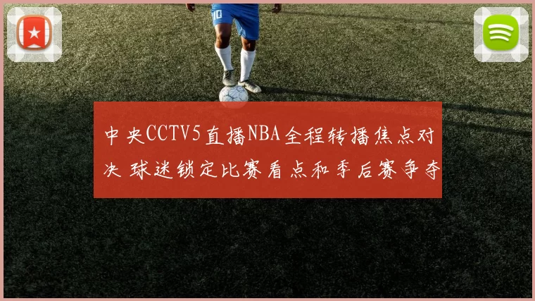 中央CCTV5直播NBA全程转播焦点对决 球迷锁定比赛看点和季后赛争夺