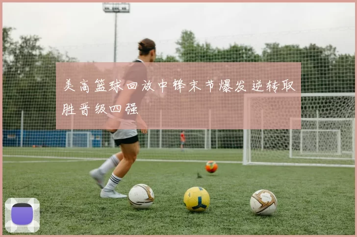 美高篮球回放中锋末节爆发逆转取胜晋级四强