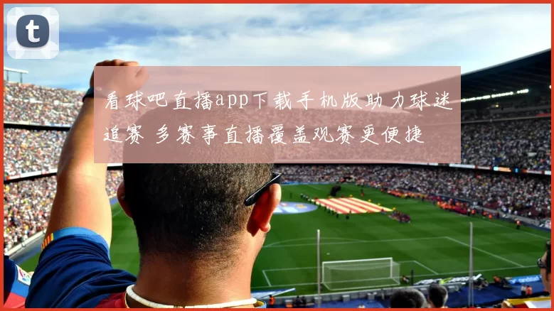 看球吧直播app下载手机版助力球迷追赛 多赛事直播覆盖观赛更便捷