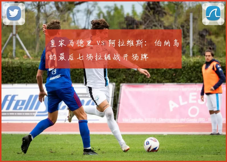 皇家马德里 vs 阿拉维斯：伯纳乌的最后七场拉锯战开场牌