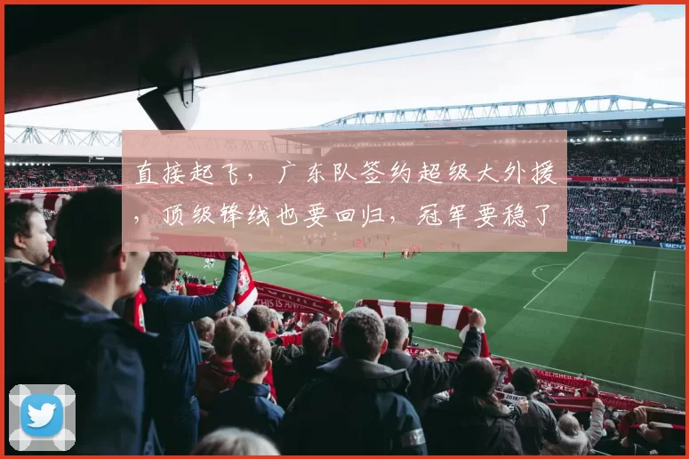直接起飞，广东队签约超级大外援，顶级锋线也要回归，冠军要稳了