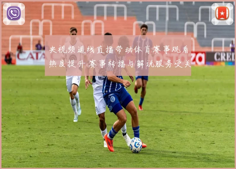 央视频道线直播带动体育赛事观看热度提升 赛事转播与解说服务受关注