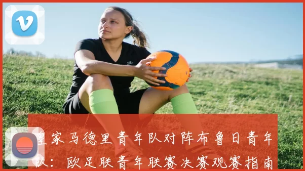 皇家马德里青年队对阵布鲁日青年队：欧足联青年联赛决赛观赛指南与看点（洛桑，4月20日 18_45）
