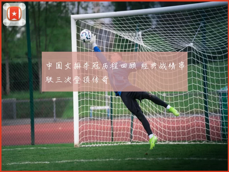 中国女排夺冠历程回顾 经典战绩串联三次登顶传奇