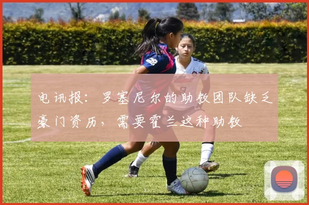 电讯报：罗塞尼尔的助教团队缺乏豪门资历，需要霍兰这种助教