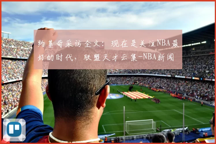 约基奇采访全文:现在是关注NBA最好的时代,联盟天才云集-NBA新闻