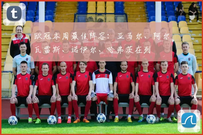 欧冠本周最佳阵容:亚马尔、阿尔瓦雷斯、诺伊尔、哈弗茨在列