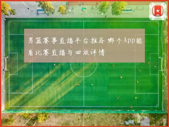 男篮赛事直播平台推荐 哪个App能看比赛直播与回放详情