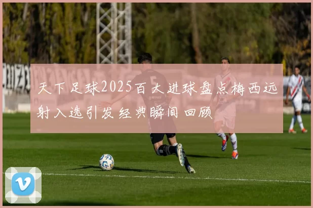 天下足球2025百大进球盘点梅西远射入选引发经典瞬间回顾