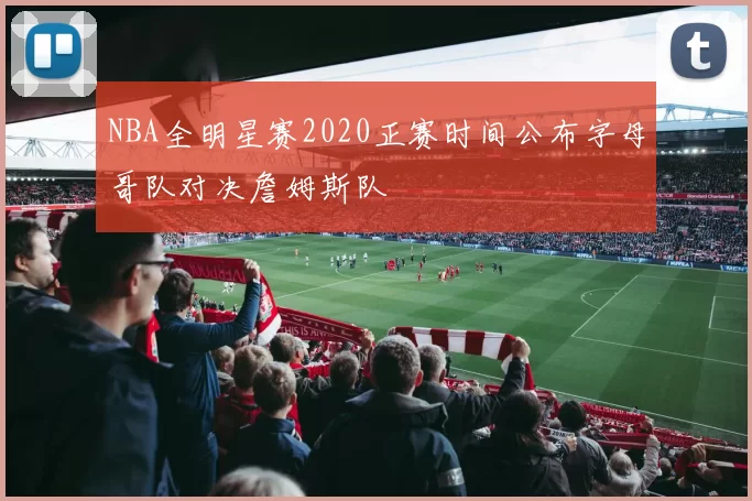 NBA全明星赛2020正赛时间公布字母哥队对决詹姆斯队