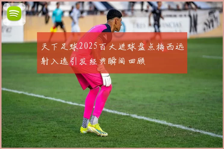 天下足球2025百大进球盘点梅西远射入选引发经典瞬间回顾