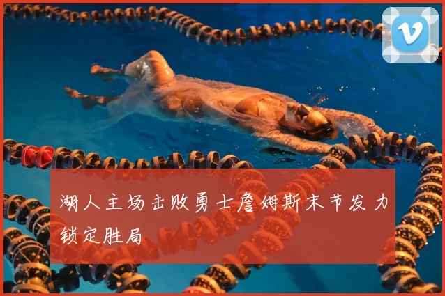 湖人主场击败勇士詹姆斯末节发力锁定胜局