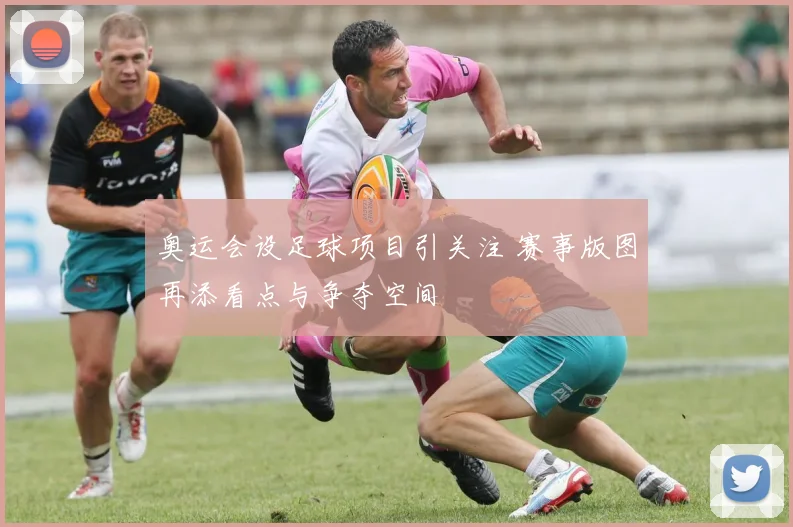 奥运会设足球项目引关注 赛事版图再添看点与争夺空间