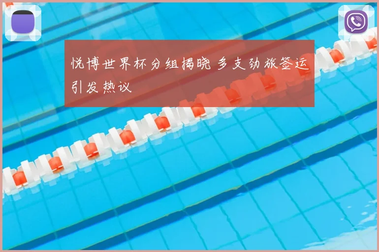 悦博世界杯分组揭晓 多支劲旅签运引发热议