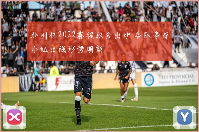 非洲杯2022赛程积分出炉 各队争夺小组出线形势明朗