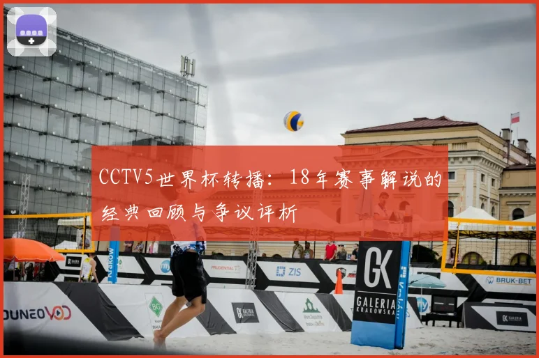 CCTV5世界杯转播：18年赛事解说的经典回顾与争议评析