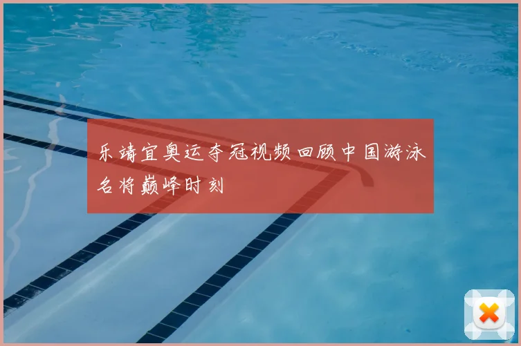 乐靖宜奥运夺冠视频回顾中国游泳名将巅峰时刻