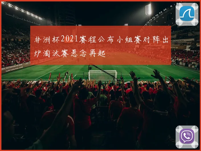 非洲杯2021赛程公布小组赛对阵出炉淘汰赛悬念再起