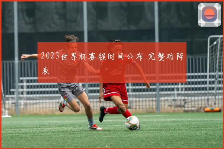 2023世界杯赛程时间公布 完整对阵表
