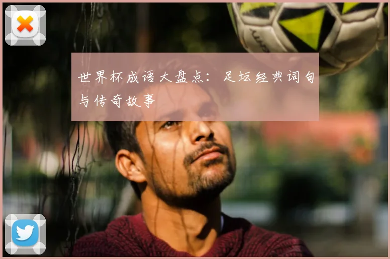 世界杯成语大盘点:足坛经典词句与传奇故事