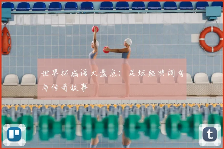 世界杯成语大盘点:足坛经典词句与传奇故事