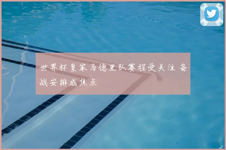 世界杯皇家马德里队赛程受关注 备战安排成焦点