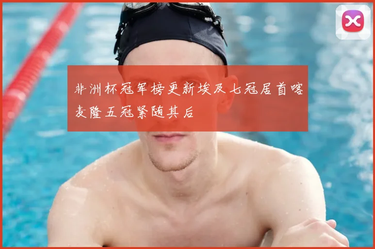 非洲杯冠军榜更新埃及七冠居首喀麦隆五冠紧随其后