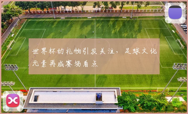 世界杯的礼物引发关注,足球文化元素再成赛场看点