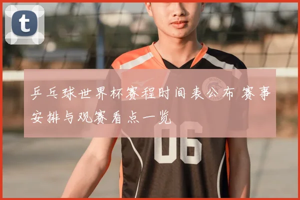 乒乓球世界杯赛程时间表公布 赛事安排与观赛看点一览