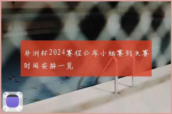 非洲杯2024赛程公布小组赛到决赛时间安排一览