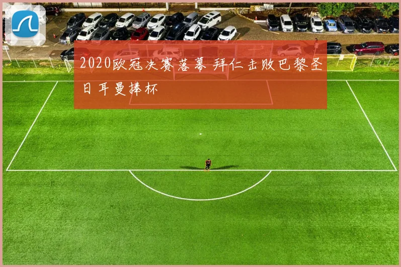 2020欧冠决赛落幕 拜仁击败巴黎圣日耳曼捧杯