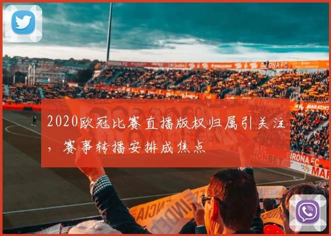 2020欧冠比赛直播版权归属引关注,赛事转播安排成焦点