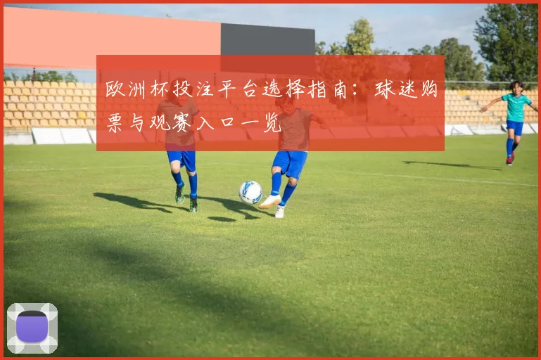 欧洲杯投注平台选择指南:球迷购票与观赛入口一览