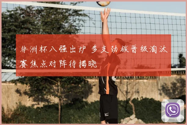 非洲杯八强出炉 多支劲旅晋级淘汰赛焦点对阵待揭晓