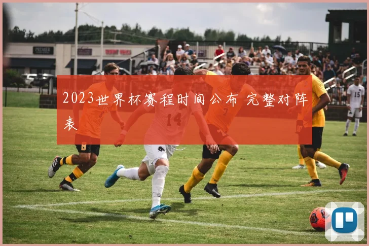2023世界杯赛程时间公布 完整对阵表