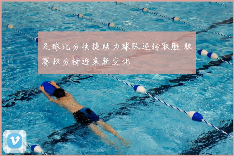 足球比分快捷助力球队逆转取胜 联赛积分榜迎来新变化